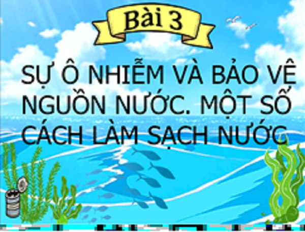 Sự ô nhiễm và bảo vệ nguồn nước. Một số cách làm sạch nước ( tiết 1)