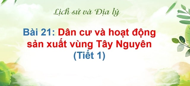 Bài 21: Dân cư và hoạt động sản xuất vùng tây nguyên – tiết 1