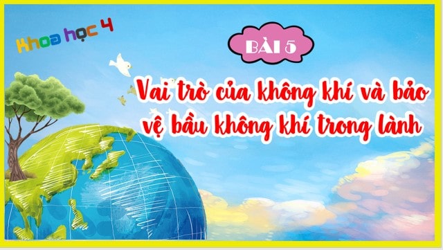 Bài 5: Vai trò của không khí và bảo vệ bầu không khí trong lành